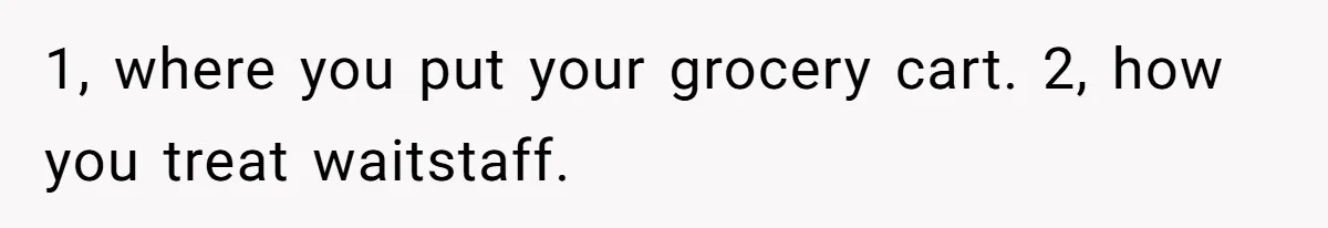 1, where you put your grocery cart. 2, how you treat waitstaff.