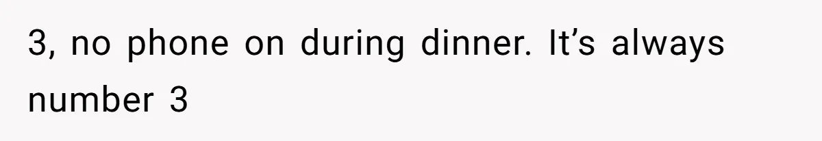 3, no phone on during dinner. It’s always number 3