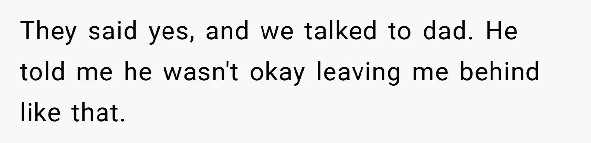 They said yes, and we talked to dad. He told me he wasn't okay leaving me behind like that.