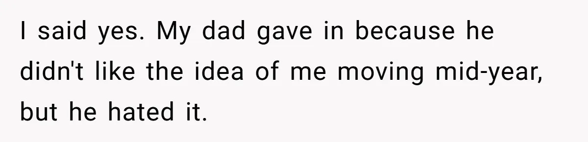 I said yes. My dad gave in because he didn't like the idea of me moving mid-year, but he hated it.