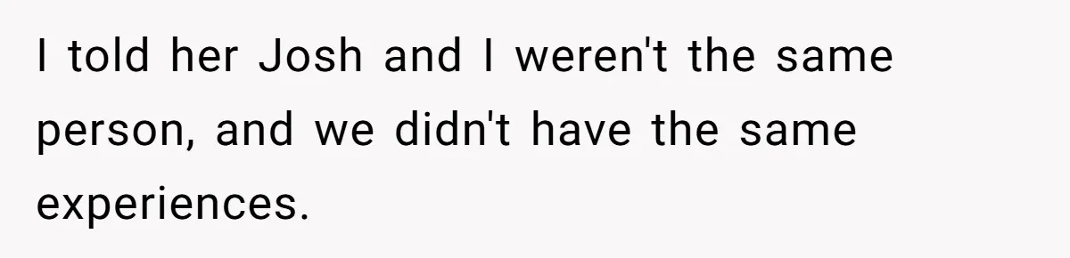 I told her Josh and I weren't the same person, and we didn't have the same experiences.
