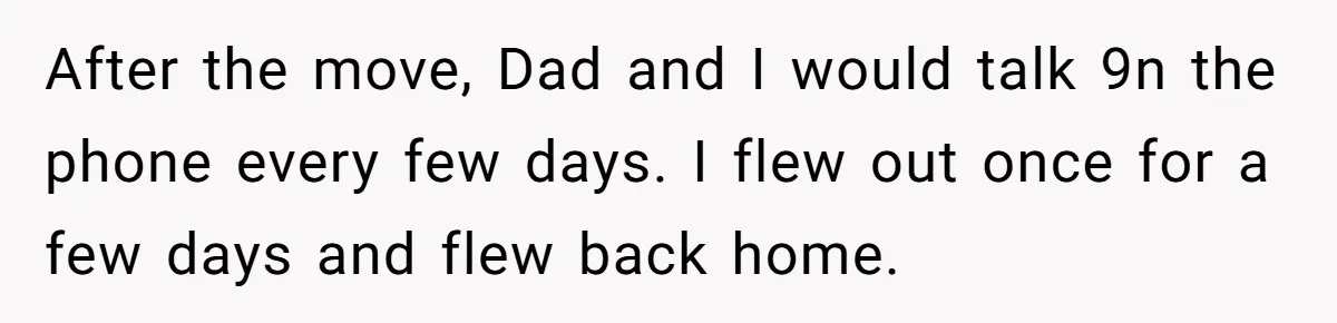 After the move, Dad and I would talk 9n the phone every few days. I flew out once for a few days and flew back home.