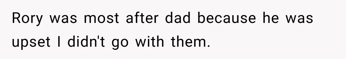 Rory was most after dad because he was upset I didn't go with them.