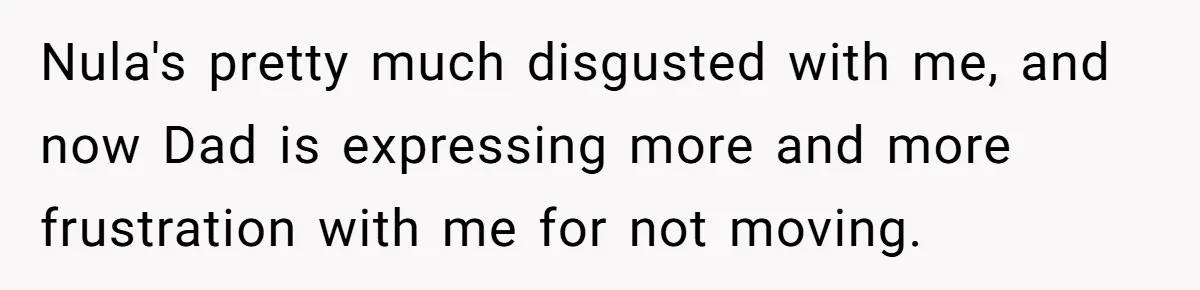 Nula's pretty much disgusted with me, and now Dad is expressing more and more frustration with me for not moving.
