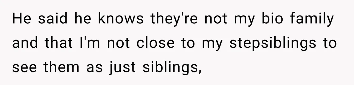 He said he knows they're not my bio family and that I'm not close to my stepsiblings to see them as just siblings,