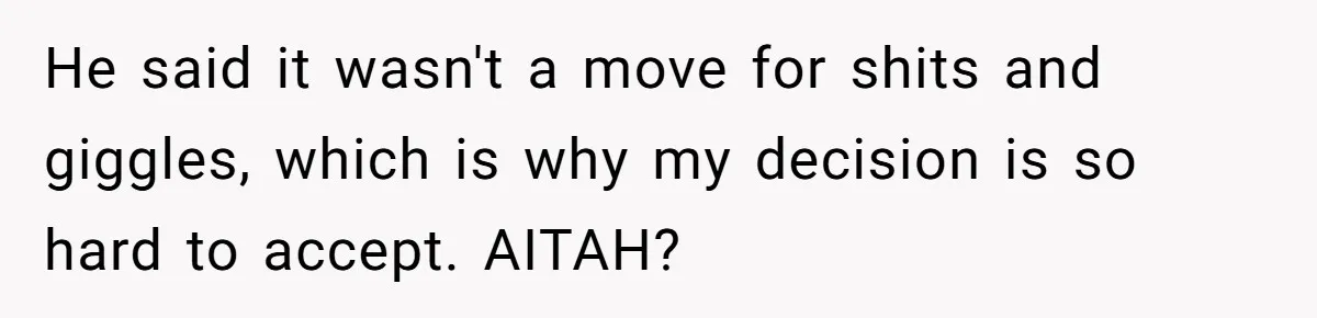 He said it wasn't a move for shits and giggles, which is why my decision is so hard to accept. AITAH?
