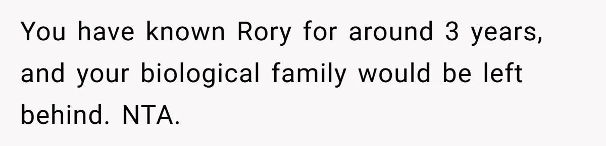 You have known Rory for around 3 years, and your biological family would be left behind. NTA.