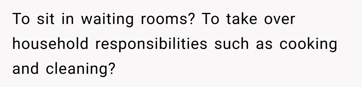 To sit in waiting rooms? To take over household responsibilities such as cooking and cleaning?