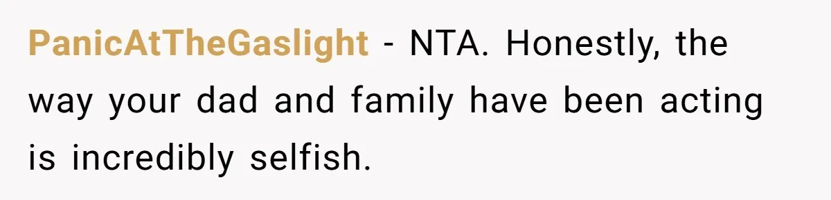 PanicAtTheGaslight − NTA. Honestly, the way your dad and family have been acting is incredibly selfish.