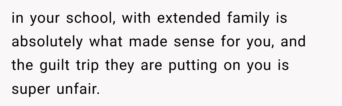 in your school, with extended family is absolutely what made sense for you, and the guilt trip they are putting on you is super unfair.