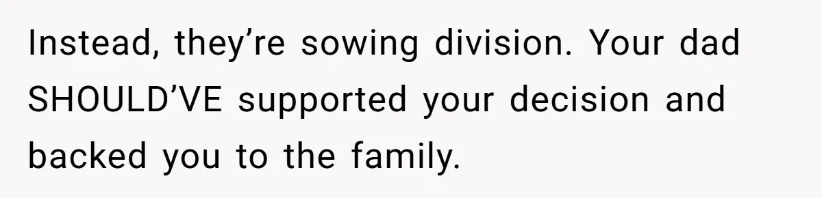 Instead, they’re sowing division. Your dad SHOULD’VE supported your decision and backed you to the family.