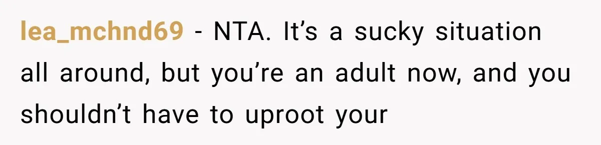 lea_mchnd69 − NTA. It’s a sucky situation all around, but you’re an adult now, and you shouldn’t have to uproot your