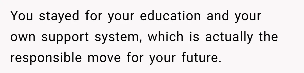 You stayed for your education and your own support system, which is actually the responsible move for your future.