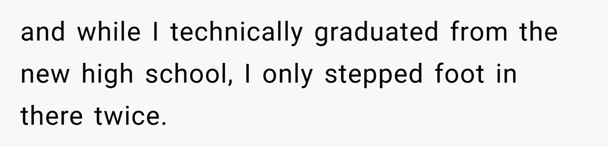 and while I technically graduated from the new high school, I only stepped foot in there twice.