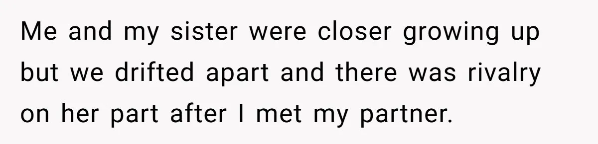 Me and my sister were closer growing up but we drifted apart and there was rivalry on her part after I met my partner.