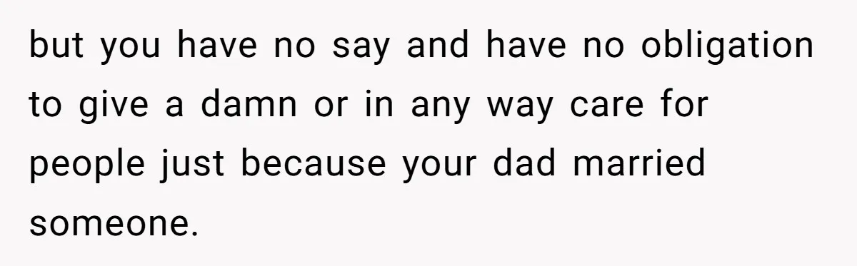 but you have no say and have no obligation to give a damn or in any way care for people just because your dad married someone.