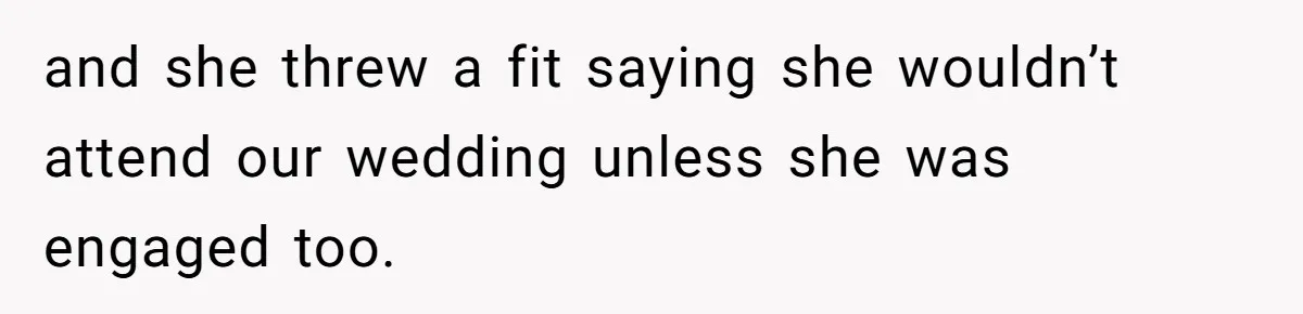 and she threw a fit saying she wouldn’t attend our wedding unless she was engaged too.