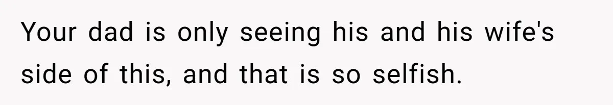 Your dad is only seeing his and his wife's side of this, and that is so selfish.
