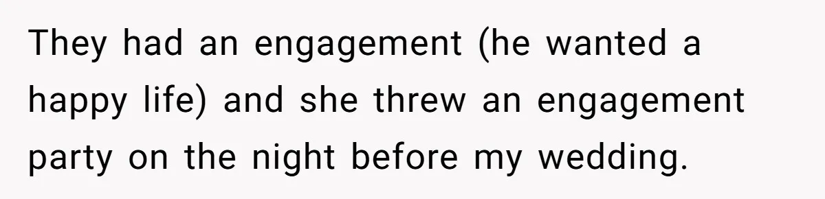 They had an engagement (he wanted a happy life) and she threw an engagement party on the night before my wedding.