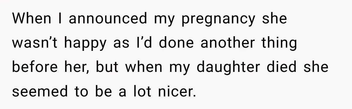 When I announced my pregnancy she wasn’t happy as I’d done another thing before her, but when my daughter died she seemed to be a lot nicer.