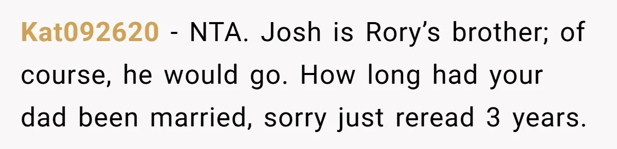 Kat092620 − NTA. Josh is Rory’s brother; of course, he would go. How long had your dad been married, sorry just reread 3 years.