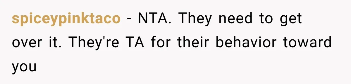 spiceypinktaco − NTA. They need to get over it. They're TA for their behavior toward you