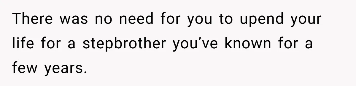 There was no need for you to upend your life for a stepbrother you’ve known for a few years.