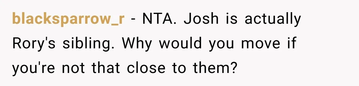 blacksparrow_r − NTA. Josh is actually Rory's sibling. Why would you move if you're not that close to them?