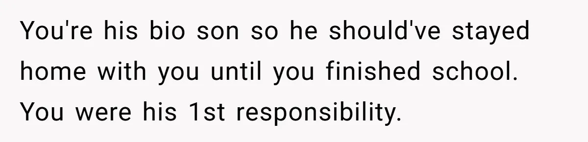 You're his bio son so he should've stayed home with you until you finished school. You were his 1st responsibility.
