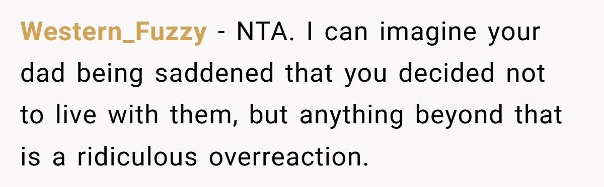Western_Fuzzy − NTA. I can imagine your dad being saddened that you decided not to live with them, but anything beyond that is a ridiculous overreaction.