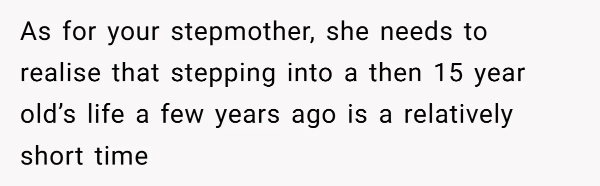 As for your stepmother, she needs to realise that stepping into a then 15 year old’s life a few years ago is a relatively short time
