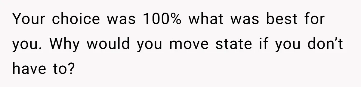 Your choice was 100% what was best for you. Why would you move state if you don’t have to?