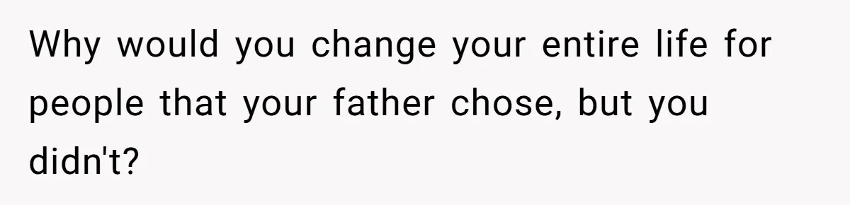 Why would you change your entire life for people that your father chose, but you didn't?