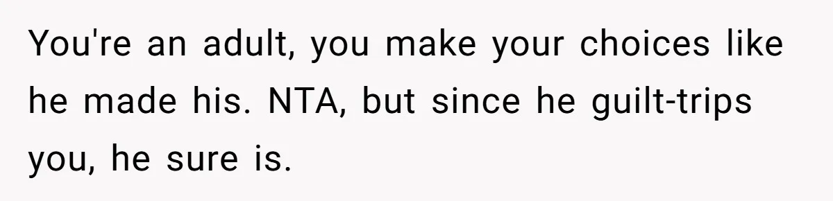You're an adult, you make your choices like he made his. NTA, but since he guilt-trips you, he sure is.