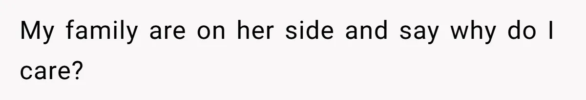 My family are on her side and say why do I care?