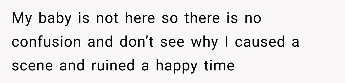 My baby is not here so there is no confusion and don’t see why I caused a scene and ruined a happy time