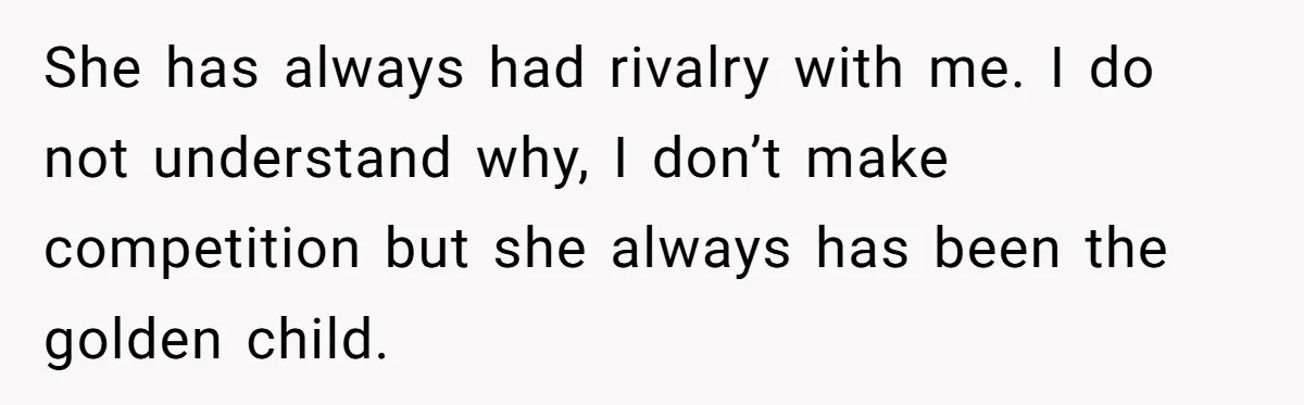 She has always had rivalry with me. I do not understand why, I don’t make competition but she always has been the golden child.