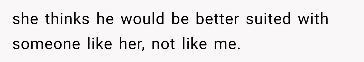 she thinks he would be better suited with someone like her, not like me.