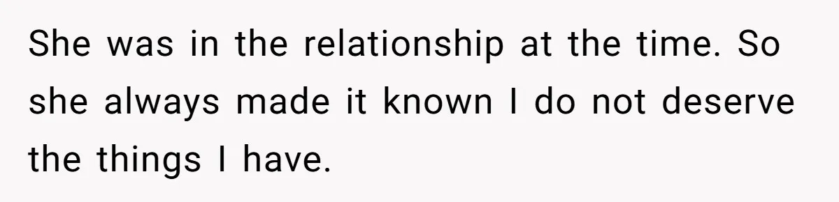 She was in the relationship at the time. So she always made it known I do not deserve the things I have.