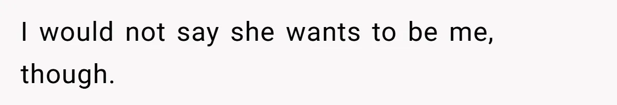 I would not say she wants to be me, though.