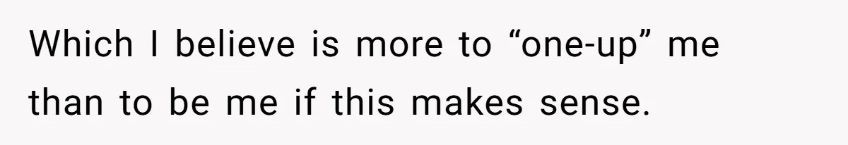 Which I believe is more to “one-up” me than to be me if this makes sense.