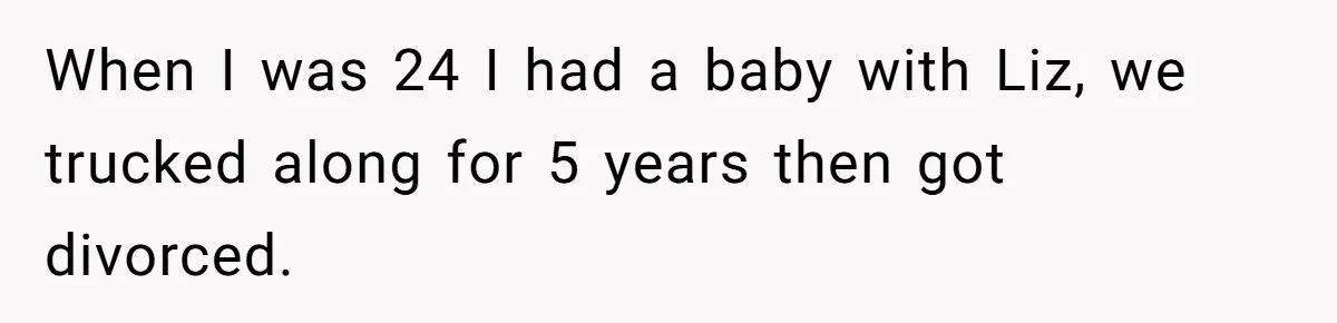 When I was 24 I had a baby with Liz, we trucked along for 5 years then got divorced.