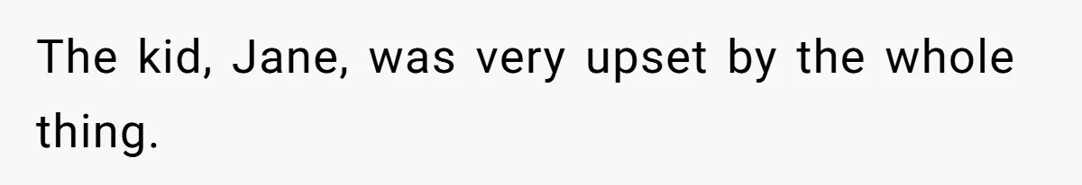 The kid, Jane, was very upset by the whole thing.
