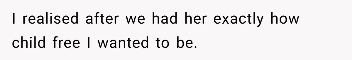 I realised after we had her exactly how child free I wanted to be.
