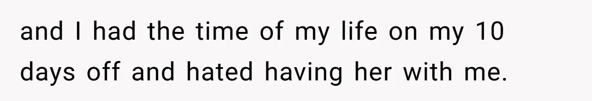 and I had the time of my life on my 10 days off and hated having her with me.