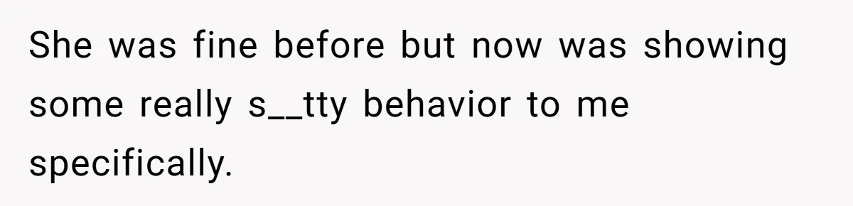 She was fine before but now was showing some really s__tty behavior to me specifically.