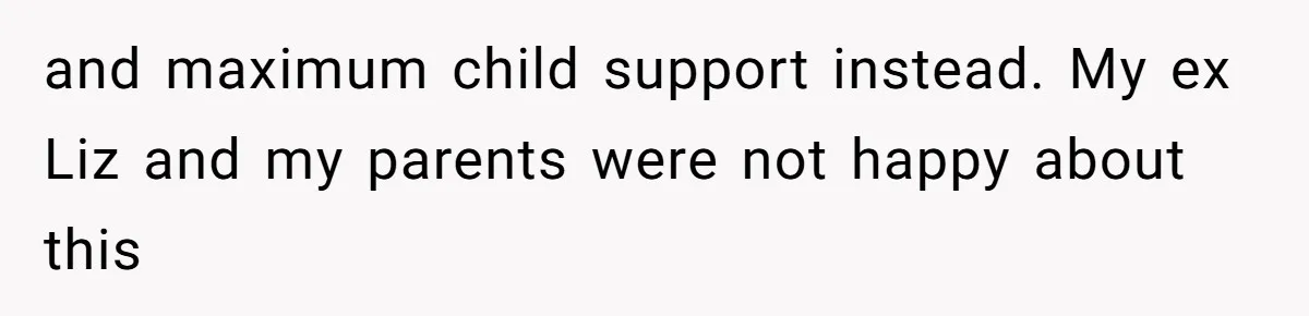 and maximum child support instead. My ex Liz and my parents were not happy about this