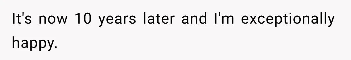 It's now 10 years later and I'm exceptionally happy.