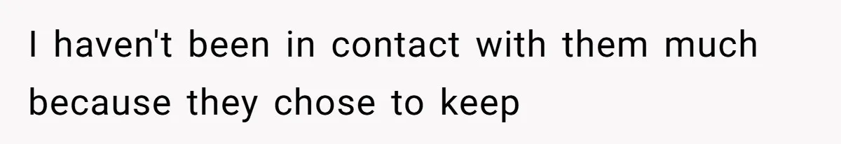 I haven't been in contact with them much because they chose to keep
