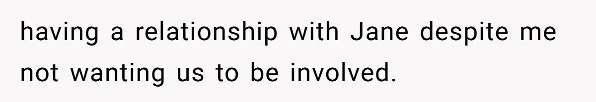 having a relationship with Jane despite me not wanting us to be involved.